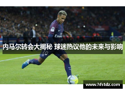 内马尔转会大揭秘 球迷热议他的未来与影响