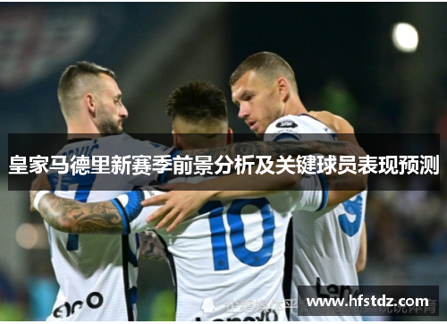 皇家马德里新赛季前景分析及关键球员表现预测