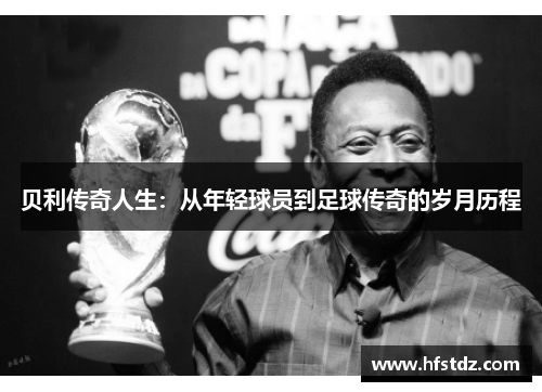 贝利传奇人生：从年轻球员到足球传奇的岁月历程