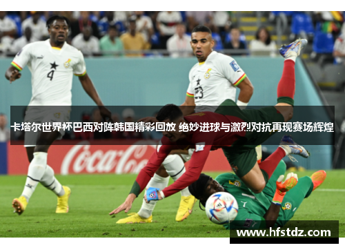 卡塔尔世界杯巴西对阵韩国精彩回放 绝妙进球与激烈对抗再现赛场辉煌