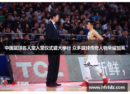中国篮球名人堂入堂仪式盛大举行 众多篮球传奇人物荣耀加冕