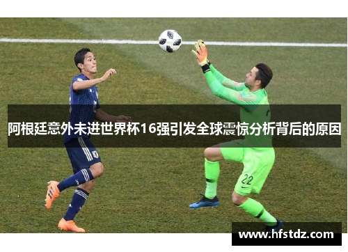 阿根廷意外未进世界杯16强引发全球震惊分析背后的原因