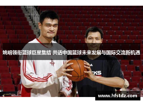 姚明领衔篮球巨星集结 共话中国篮球未来发展与国际交流新机遇