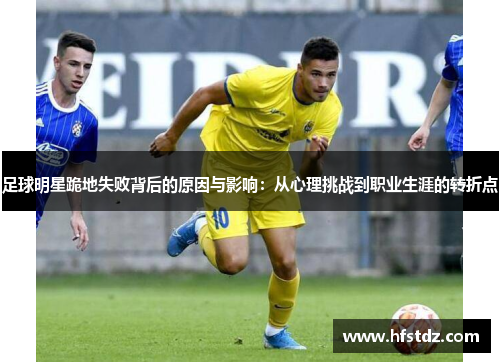 足球明星跪地失败背后的原因与影响：从心理挑战到职业生涯的转折点