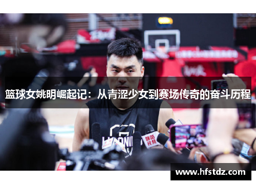 篮球女姚明崛起记：从青涩少女到赛场传奇的奋斗历程