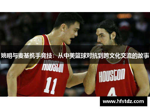 姚明与麦基携手竞技：从中美篮球对抗到跨文化交流的故事