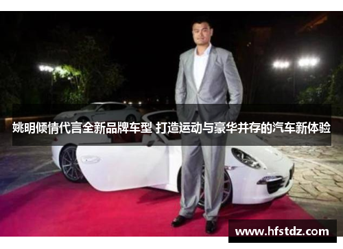 姚明倾情代言全新品牌车型 打造运动与豪华并存的汽车新体验