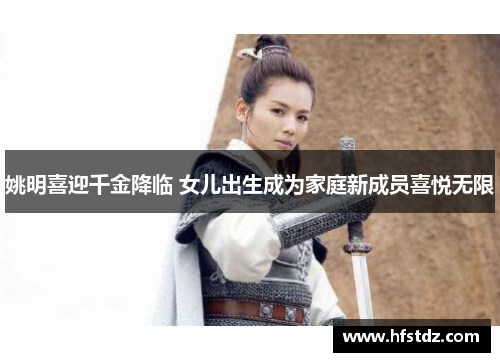 姚明喜迎千金降临 女儿出生成为家庭新成员喜悦无限