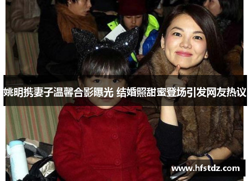 姚明携妻子温馨合影曝光 结婚照甜蜜登场引发网友热议