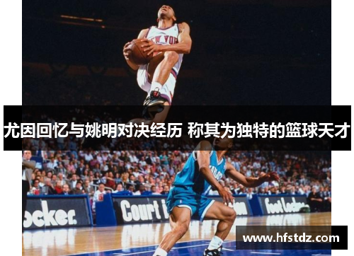 尤因回忆与姚明对决经历 称其为独特的篮球天才