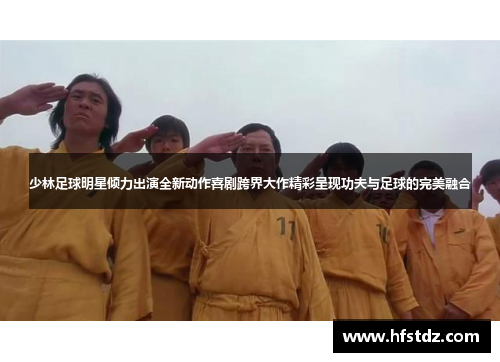 少林足球明星倾力出演全新动作喜剧跨界大作精彩呈现功夫与足球的完美融合
