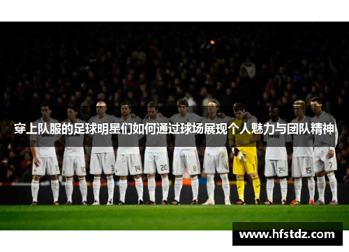 穿上队服的足球明星们如何通过球场展现个人魅力与团队精神