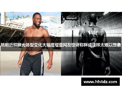 姚明近照曝光体型变化大幅度增重网友惊讶称胖成这样太难以想象