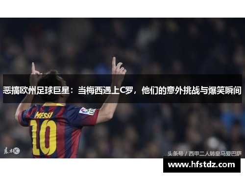 恶搞欧州足球巨星：当梅西遇上C罗，他们的意外挑战与爆笑瞬间
