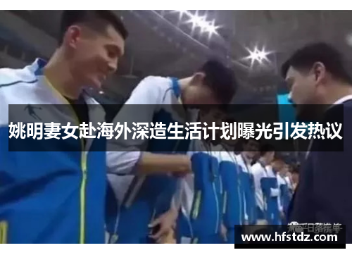 姚明妻女赴海外深造生活计划曝光引发热议