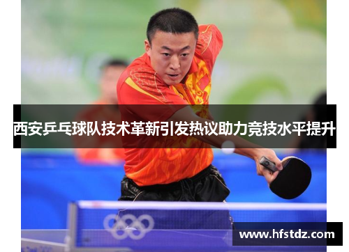 西安乒乓球队技术革新引发热议助力竞技水平提升