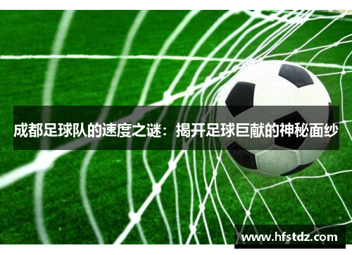 成都足球队的速度之谜：揭开足球巨献的神秘面纱
