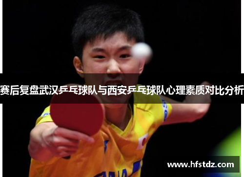 赛后复盘武汉乒乓球队与西安乒乓球队心理素质对比分析