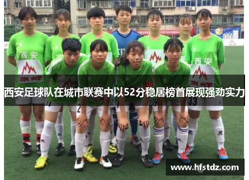 西安足球队在城市联赛中以52分稳居榜首展现强劲实力