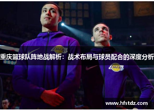 重庆篮球队阵地战解析：战术布局与球员配合的深度分析