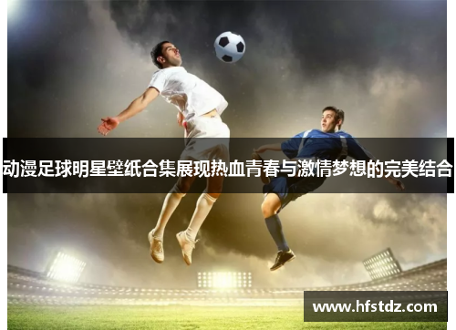 动漫足球明星壁纸合集展现热血青春与激情梦想的完美结合