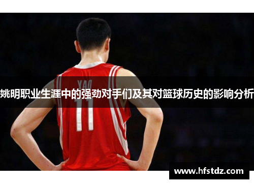 姚明职业生涯中的强劲对手们及其对篮球历史的影响分析