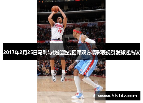 2017年2月25日马刺与快船激战回顾双方精彩表现引发球迷热议