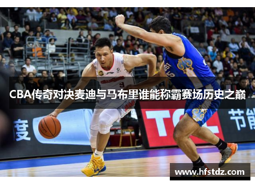 CBA传奇对决麦迪与马布里谁能称霸赛场历史之巅