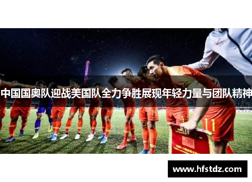 中国国奥队迎战美国队全力争胜展现年轻力量与团队精神