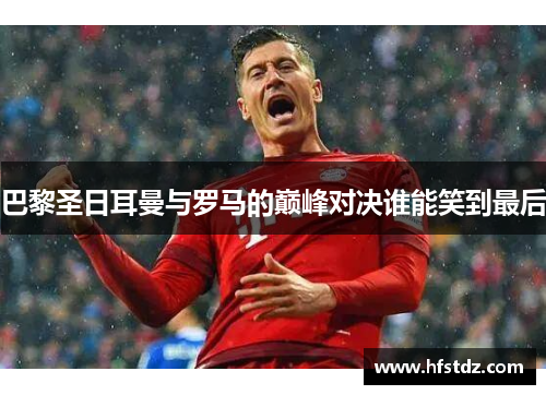 巴黎圣日耳曼与罗马的巅峰对决谁能笑到最后
