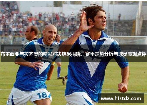 布雷西亚与拉齐奥的精彩对决结果揭晓，赛季走势分析与球员表现点评