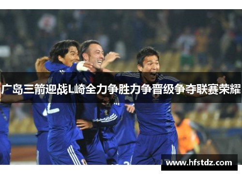 广岛三箭迎战L崎全力争胜力争晋级争夺联赛荣耀