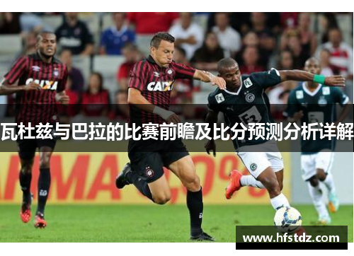 瓦杜兹与巴拉的比赛前瞻及比分预测分析详解