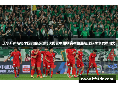 辽宁开新与北京国安的激烈对决揭示中超联赛新格局与球队未来发展潜力